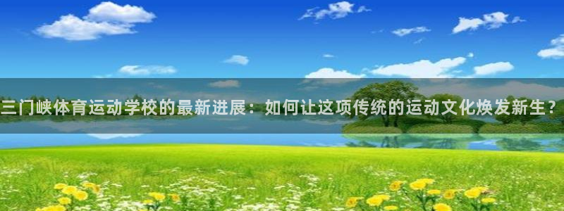 66体育直播在线观看：三门峡体育运动学校的最新进展：如何让这项传统的运动文化焕发新生？