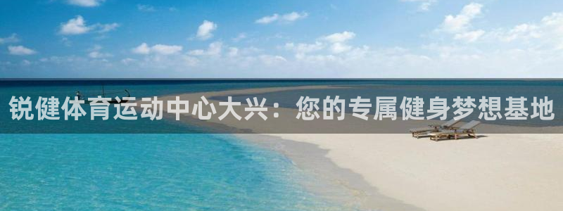 Z66体育官方网站：锐健体育运动中心大兴：您的专属健身梦想基地
